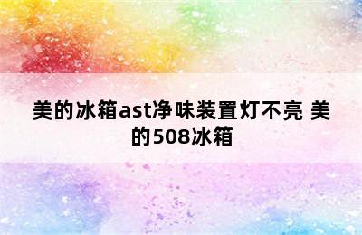 美的冰箱ast净味装置灯不亮 美的508冰箱